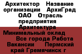 Архитектор › Название организации ­ АрхиГрад, ОАО › Отрасль предприятия ­ Архитектура › Минимальный оклад ­ 45 000 - Все города Работа » Вакансии   . Пермский край,Гремячинск г.